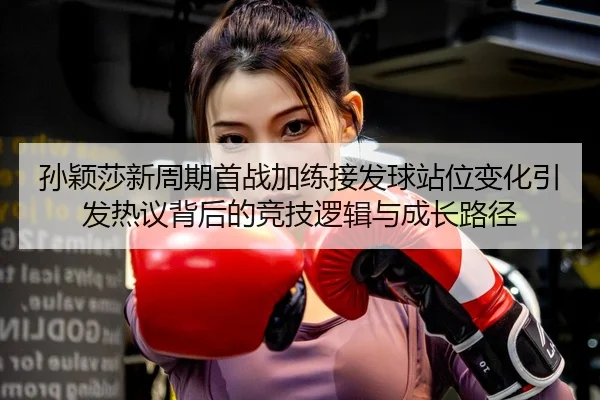孙颖莎新周期首战加练接发球站位变化引发热议背后的竞技逻辑与成长路径 | BETWAYSPORTS