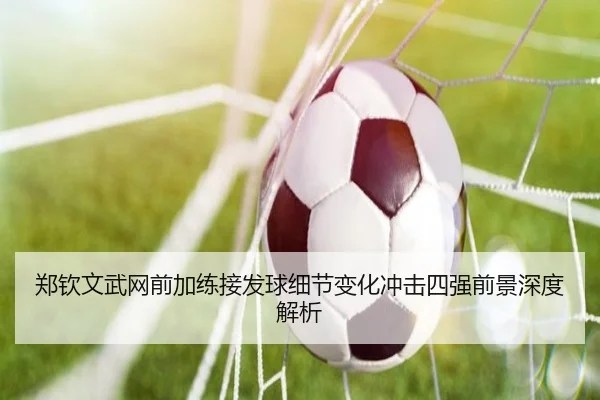 郑钦文武网前加练接发球细节变化冲击四强前景深度解析 | BETWAYSPORTS