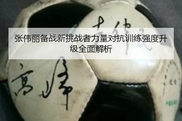 张伟丽备战新挑战者力量对抗训练强度升级全面解析（BETWAYSPORTS）